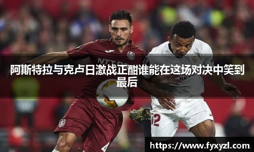 阿斯特拉与克卢日激战正酣谁能在这场对决中笑到最后